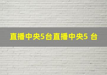 直播中央5台直播中央5 台